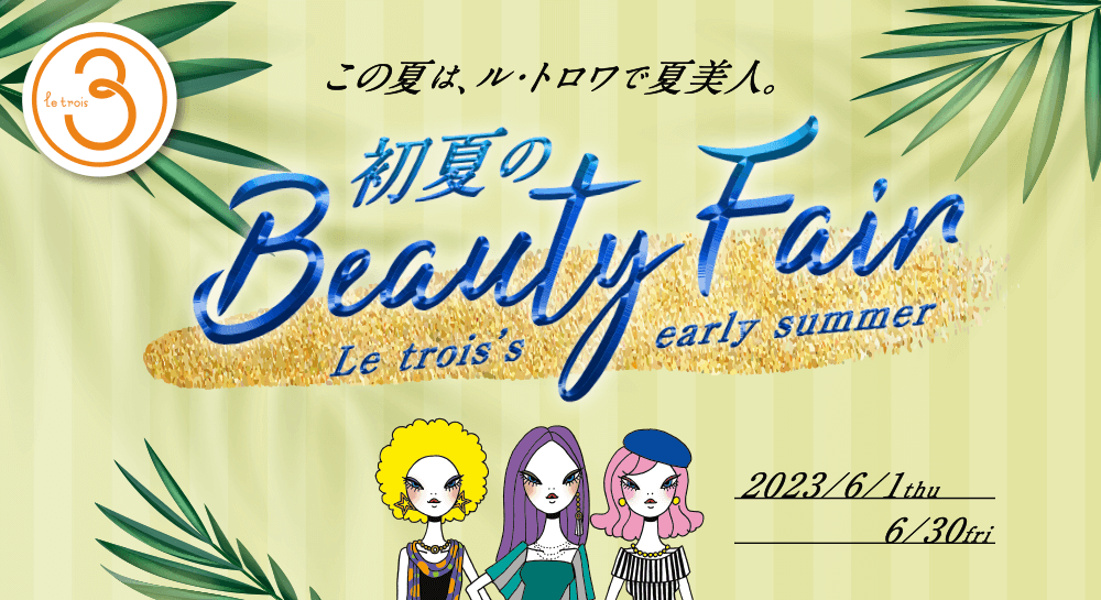 初夏のBeauty Fair “Le trois’s early summer” 2023/6/1(thu)〜6/30(fri) この夏は、ル・トロワで夏美人。